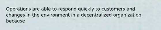 Operations are able to respond quickly to customers and changes in the environment in a decentralized organization because