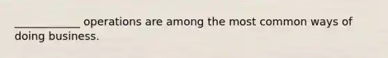 ____________ operations are among the most common ways of doing business.