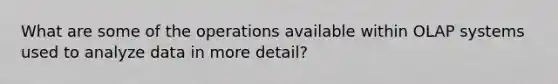 What are some of the operations available within OLAP systems used to analyze data in more detail?