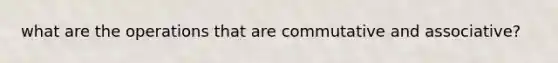 what are the operations that are commutative and associative?