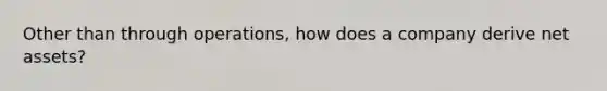 Other than through operations, how does a company derive net assets?