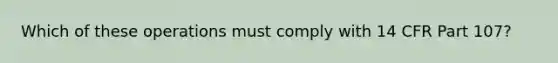 Which of these operations must comply with 14 CFR Part 107?