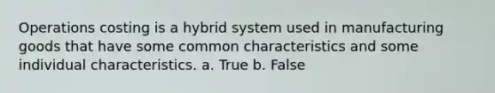 Operations costing is a hybrid system used in manufacturing goods that have some common characteristics and some individual characteristics. a. True b. False