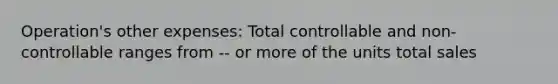 Operation's other expenses: Total controllable and non-controllable ranges from -- or more of the units total sales