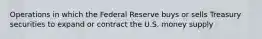 Operations in which the Federal Reserve buys or sells Treasury securities to expand or contract the U.S. money supply