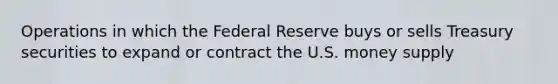 Operations in which the Federal Reserve buys or sells Treasury securities to expand or contract the U.S. money supply