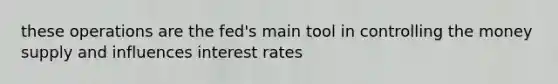 these operations are the fed's main tool in controlling the money supply and influences interest rates