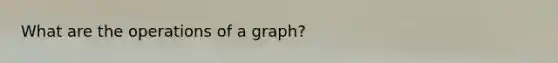 What are the operations of a graph?