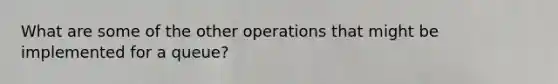 What are some of the other operations that might be implemented for a queue?