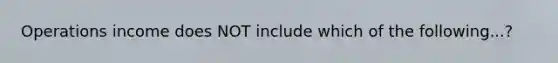 Operations income does NOT include which of the following...?