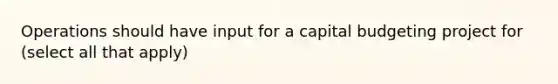 Operations should have input for a capital budgeting project for (select all that apply)