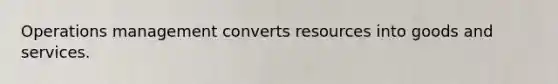 Operations management converts resources into goods and services.