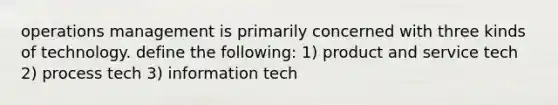 operations management is primarily concerned with three kinds of technology. define the following: 1) product and service tech 2) process tech 3) information tech