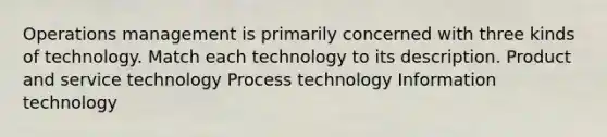 Operations management is primarily concerned with three kinds of technology. Match each technology to its description. Product and service technology Process technology Information technology