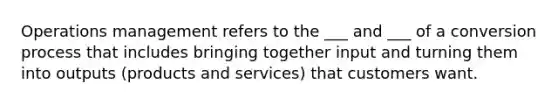 Operations management refers to the ___ and ___ of a conversion process that includes bringing together input and turning them into outputs (products and services) that customers want.