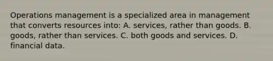 Operations management is a specialized area in management that converts resources into: A. services, rather than goods. B. goods, rather than services. C. both goods and services. D. financial data.