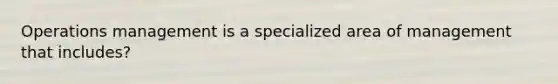 Operations management is a specialized area of management that includes?