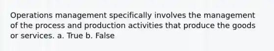 Operations management specifically involves the management of the process and production activities that produce the goods or services. a. True b. False