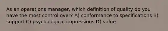 As an operations manager, which definition of quality do you have the most control over? A) conformance to specifications B) support C) psychological impressions D) value