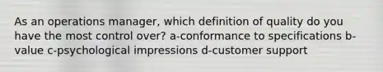 As an operations manager, which definition of quality do you have the most control over? a-conformance to specifications b-value c-psychological impressions d-customer support