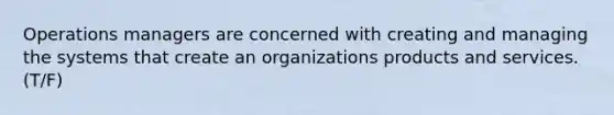 Operations managers are concerned with creating and managing the systems that create an organizations products and services. (T/F)