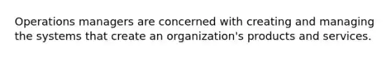 Operations managers are concerned with creating and managing the systems that create an organization's products and services.