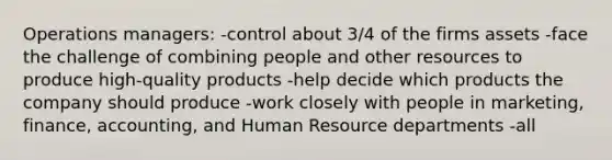 Operations managers: -control about 3/4 of the firms assets -face the challenge of combining people and other resources to produce high-quality products -help decide which products the company should produce -work closely with people in marketing, finance, accounting, and Human Resource departments -all