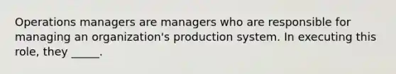 Operations managers are managers who are responsible for managing an organization's production system. In executing this role, they _____.