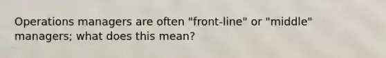 Operations managers are often "front-line" or "middle" managers; what does this mean?