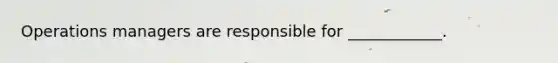 Operations managers are responsible for ____________.