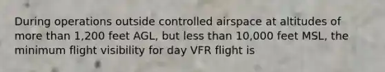 During operations outside controlled airspace at altitudes of more than 1,200 feet AGL, but less than 10,000 feet MSL, the minimum flight visibility for day VFR flight is