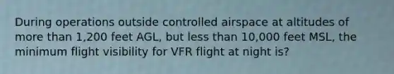 During operations outside controlled airspace at altitudes of more than 1,200 feet AGL, but less than 10,000 feet MSL, the minimum flight visibility for VFR flight at night is?