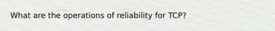 What are the operations of reliability for TCP?