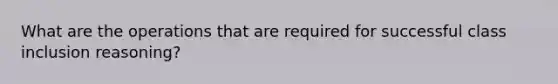 What are the operations that are required for successful class inclusion reasoning?