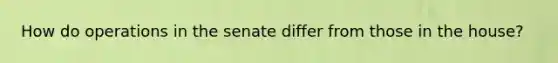 How do operations in the senate differ from those in the house?