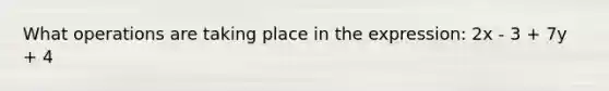 What operations are taking place in the expression: 2x - 3 + 7y + 4