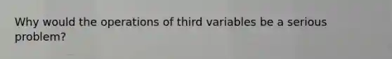 Why would the operations of third variables be a serious problem?