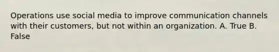 Operations use social media to improve communication channels with their customers, but not within an organization. A. True B. False