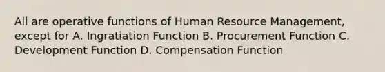 All are operative functions of Human Resource Management, except for A. Ingratiation Function B. Procurement Function C. Development Function D. Compensation Function