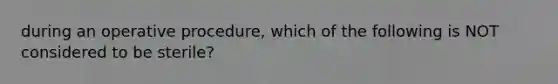 during an operative procedure, which of the following is NOT considered to be sterile?