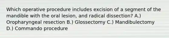 Which operative procedure includes excision of a segment of the mandible with the oral lesion, and radical dissection? A.) Oropharyngeal resection B.) Glossectomy C.) Mandibulectomy D.) Commando procedure