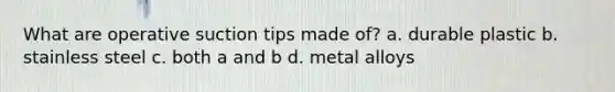 What are operative suction tips made of? a. durable plastic b. stainless steel c. both a and b d. metal alloys