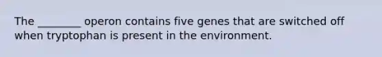 The ________ operon contains five genes that are switched off when tryptophan is present in the environment.