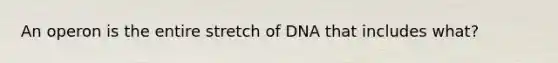 An operon is the entire stretch of DNA that includes what?