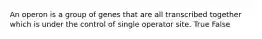 An operon is a group of genes that are all transcribed together which is under the control of single operator site. True False
