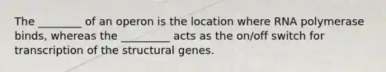 The ________ of an operon is the location where RNA polymerase binds, whereas the _________ acts as the on/off switch for transcription of the structural genes.