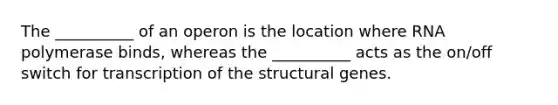 The __________ of an operon is the location where RNA polymerase binds, whereas the __________ acts as the on/off switch for transcription of the structural genes.