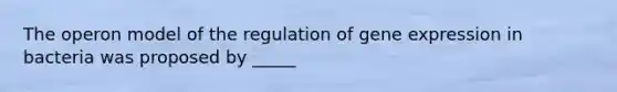 The operon model of the regulation of <a href='https://www.questionai.com/knowledge/kFtiqWOIJT-gene-expression' class='anchor-knowledge'>gene expression</a> in bacteria was proposed by _____