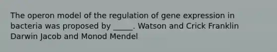 The operon model of the regulation of <a href='https://www.questionai.com/knowledge/kFtiqWOIJT-gene-expression' class='anchor-knowledge'>gene expression</a> in bacteria was proposed by _____. Watson and Crick Franklin Darwin Jacob and Monod Mendel