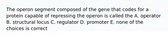 The operon segment composed of the gene that codes for a protein capable of repressing the operon is called the A. operator B. structural locus C. regulator D. promoter E. none of the choices is correct